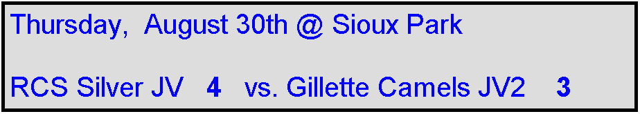 Text Box: Thursday,  August 30th @ Sioux Park

RCS Silver JV   4   vs. Gillette Camels JV2    3
