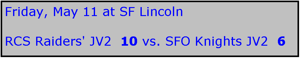 Text Box: Friday, May 11 at SF Lincoln

RCS Raiders' JV2  10 vs. SFO Knights JV2  6
