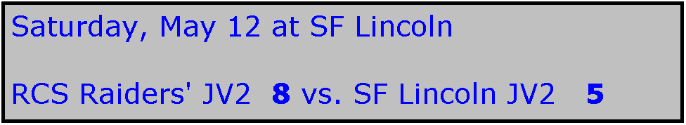 Text Box: Saturday, May 12 at SF Lincoln

RCS Raiders' JV2  8 vs. SF Lincoln JV2   5

