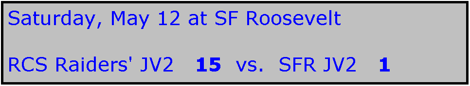 Text Box: Saturday, May 12 at SF Roosevelt

RCS Raiders' JV2   15  vs.  SFR JV2   1

