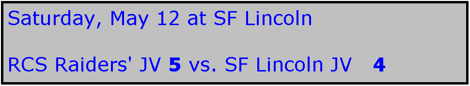 Text Box: Saturday, May 12 at SF Lincoln

RCS Raiders' JV 5 vs. SF Lincoln JV   4
