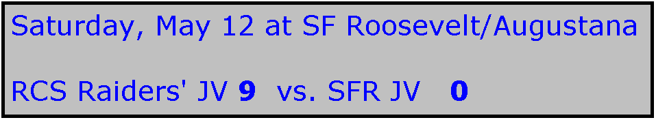 Text Box: Saturday, May 12 at SF Roosevelt/Augustana

RCS Raiders' JV 9  vs. SFR JV   0
