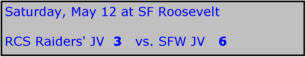 Text Box: Saturday, May 12 at SF Roosevelt

RCS Raiders' JV  3   vs. SFW JV   6
