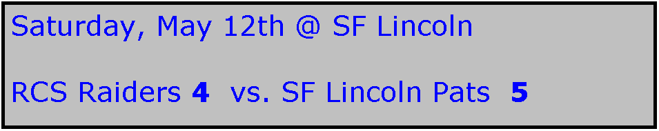 Text Box: Saturday, May 12th @ SF Lincoln

RCS Raiders 4  vs. SF Lincoln Pats  5
