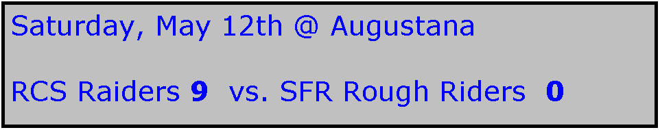 Text Box: Saturday, May 12th @ Augustana

RCS Raiders 9  vs. SFR Rough Riders  0
