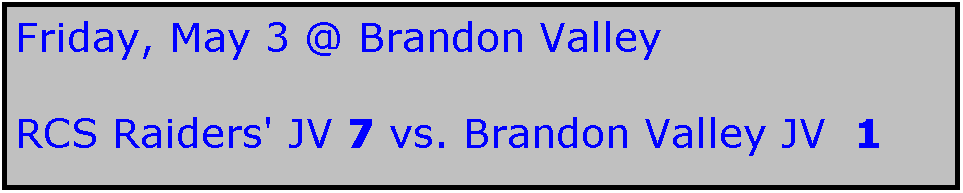 Text Box: Friday, May 3 @ Brandon Valley

RCS Raiders' JV 7 vs. Brandon Valley JV  1
