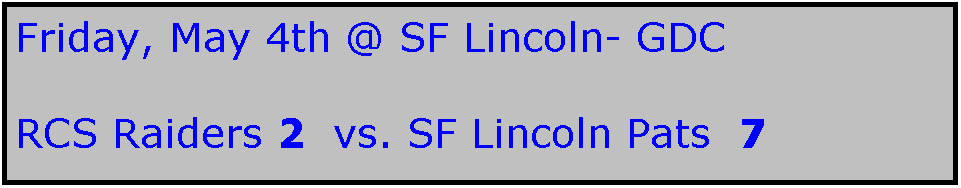 Text Box: Friday, May 4th @ SF Lincoln- GDC

RCS Raiders 2  vs. SF Lincoln Pats  7
