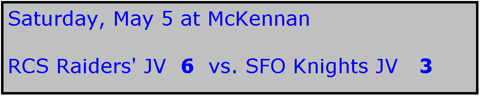 Text Box: Saturday, May 5 at McKennan

RCS Raiders' JV  6  vs. SFO Knights JV   3
