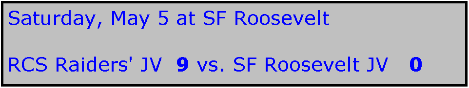 Text Box: Saturday, May 5 at SF Roosevelt

RCS Raiders' JV  9 vs. SF Roosevelt JV   0
