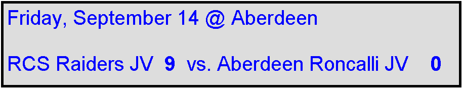 Text Box: Friday, September 14 @ Aberdeen

RCS Raiders JV  9  vs. Aberdeen Roncalli JV    0
