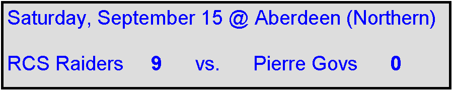 Text Box: Saturday, September 15 @ Aberdeen (Northern)

RCS Raiders     9      vs.      Pierre Govs      0    
