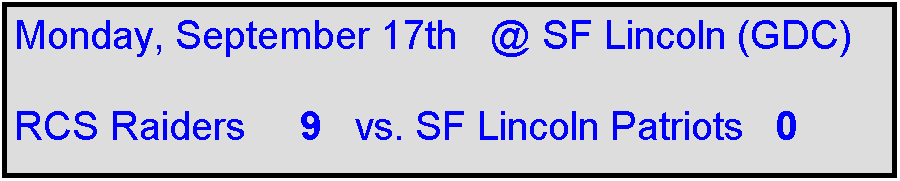 Text Box: Monday, September 17th   @ SF Lincoln (GDC)

RCS Raiders     9   vs. SF Lincoln Patriots   0    
