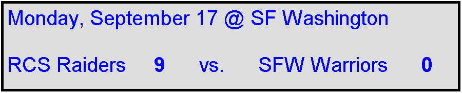 Text Box: Monday, September 17 @ SF Washington

RCS Raiders     9      vs.      SFW Warriors      0    
