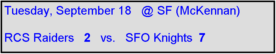 Text Box: Tuesday, September 18   @ SF (McKennan)

RCS Raiders   2   vs.   SFO Knights  7    
