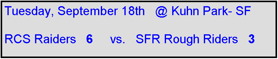 Text Box: Tuesday, September 18th   @ Kuhn Park- SF

RCS Raiders   6     vs.   SFR Rough Riders   3    
