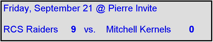 Text Box: Friday, September 21 @ Pierre Invite

RCS Raiders     9   vs.    Mitchell Kernels       0  
