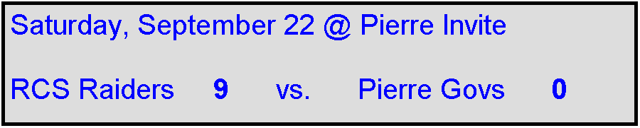Text Box: Saturday, September 22 @ Pierre Invite

RCS Raiders     9      vs.      Pierre Govs      0 
