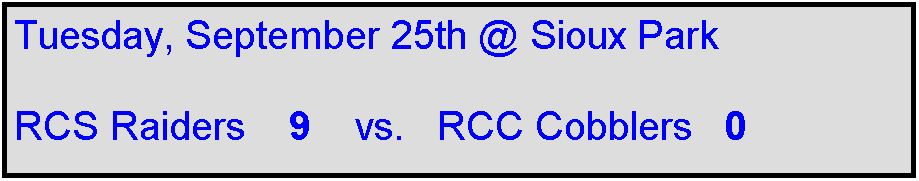 Text Box: Tuesday, September 25th @ Sioux Park

RCS Raiders    9    vs.   RCC Cobblers   0    
