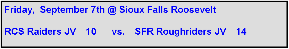 Text Box: Friday,  September 7th @ Sioux Falls Roosevelt

RCS Raiders JV    10      vs.    SFR Roughriders JV    14
