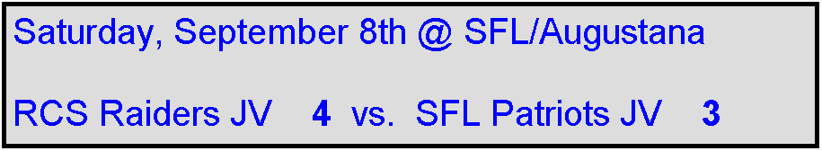 Text Box: Saturday, September 8th @ SFL/Augustana

RCS Raiders JV    4  vs.  SFL Patriots JV    3

