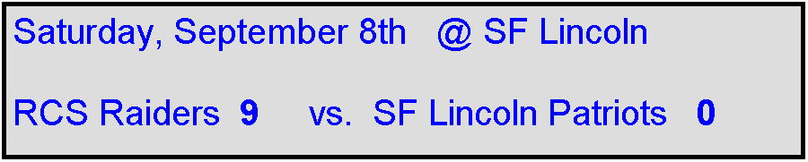 Text Box: Saturday, September 8th   @ SF Lincoln

RCS Raiders  9     vs.  SF Lincoln Patriots   0    
