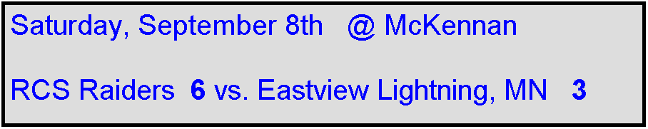 Text Box: Saturday, September 8th   @ McKennan

RCS Raiders  6 vs. Eastview Lightning, MN   3    
