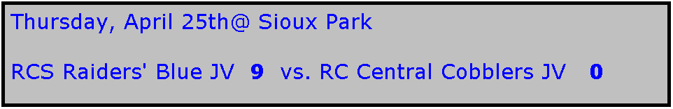 Text Box: Thursday, April 25th@ Sioux Park

RCS Raiders' Blue JV  9  vs. RC Central Cobblers JV   0
