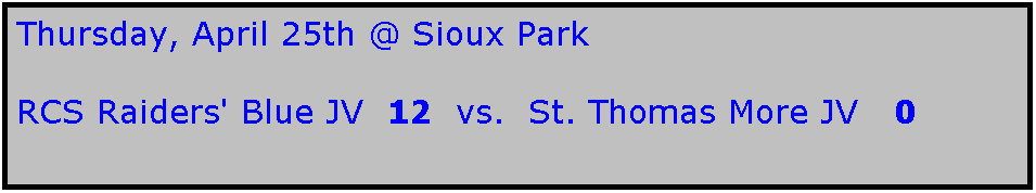 Text Box: Thursday, April 25th @ Sioux Park

RCS Raiders' Blue JV  12  vs.  St. Thomas More JV   0
