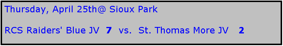 Text Box: Thursday, April 25th@ Sioux Park

RCS Raiders' Blue JV  7  vs.  St. Thomas More JV   2
