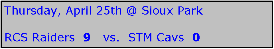 Text Box: Thursday, April 25th @ Sioux Park

RCS Raiders  9   vs.  STM Cavs  0
