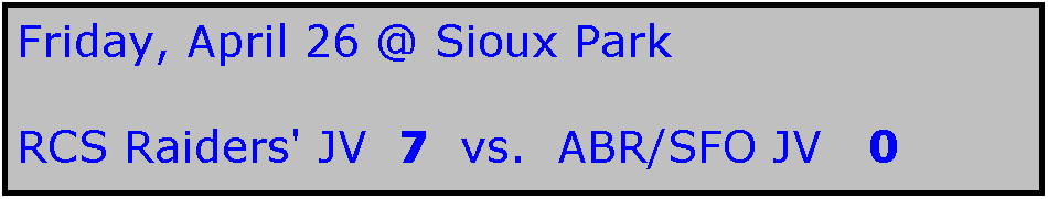 Text Box: Friday, April 26 @ Sioux Park

RCS Raiders' JV  7  vs.  ABR/SFO JV   0

