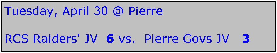 Text Box: Tuesday, April 30 @ Pierre

RCS Raiders' JV  6 vs.  Pierre Govs JV   3
