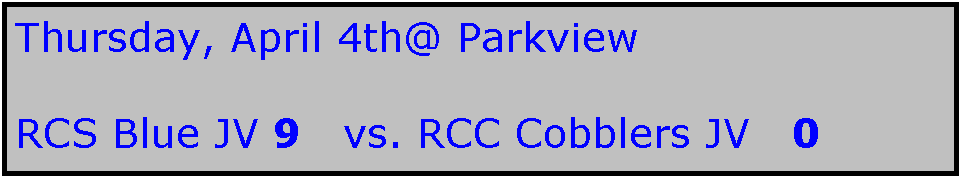 Text Box: Thursday, April 4th@ Parkview

RCS Blue JV 9   vs. RCC Cobblers JV   0
