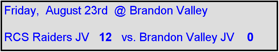 Text Box: Friday,  August 23rd  @ Brandon Valley

RCS Raiders JV   12   vs. Brandon Valley JV    0
