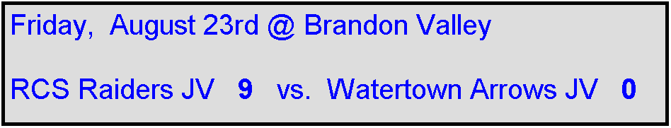 Text Box: Friday,  August 23rd @ Brandon Valley

RCS Raiders JV   9   vs.  Watertown Arrows JV   0
