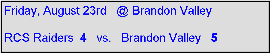Text Box: Friday, August 23rd   @ Brandon Valley

RCS Raiders  4   vs.   Brandon Valley   5    
