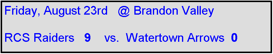 Text Box: Friday, August 23rd   @ Brandon Valley

RCS Raiders   9    vs.  Watertown Arrows  0    
