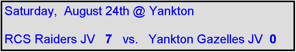 Text Box: Saturday,  August 24th @ Yankton

RCS Raiders JV   7   vs.   Yankton Gazelles JV  0
