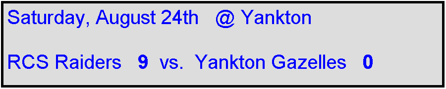 Text Box: Saturday, August 24th   @ Yankton

RCS Raiders   9  vs.  Yankton Gazelles   0   
