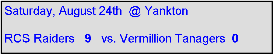 Text Box: Saturday, August 24th  @ Yankton

RCS Raiders   9   vs. Vermillion Tanagers  0    
