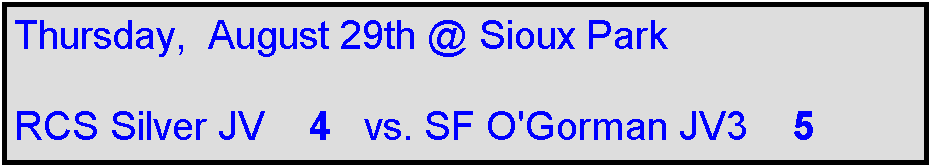 Text Box: Thursday,  August 29th @ Sioux Park

RCS Silver JV    4   vs. SF O'Gorman JV3    5
