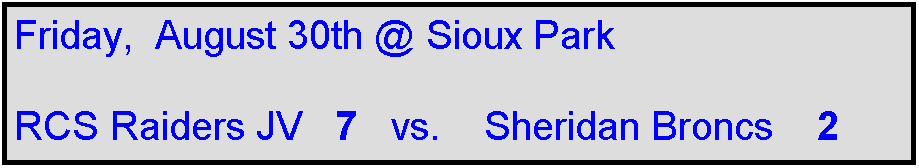 Text Box: Friday,  August 30th @ Sioux Park

RCS Raiders JV   7   vs.    Sheridan Broncs    2
