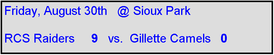 Text Box: Friday, August 30th   @ Sioux Park

RCS Raiders     9   vs.  Gillette Camels   0    

