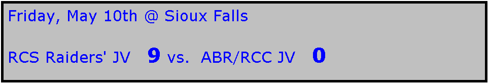 Text Box: Friday, May 10th @ Sioux Falls

RCS Raiders' JV   9 vs.  ABR/RCC JV   0
