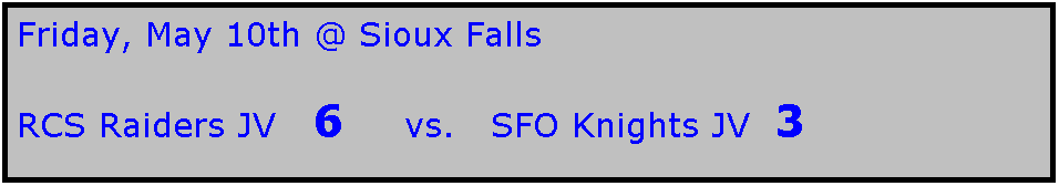 Text Box: Friday, May 10th @ Sioux Falls

RCS Raiders JV   6     vs.   SFO Knights JV  3
