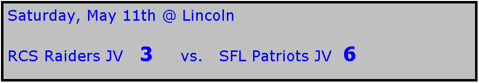 Text Box: Saturday, May 11th @ Lincoln

RCS Raiders JV   3     vs.   SFL Patriots JV  6
