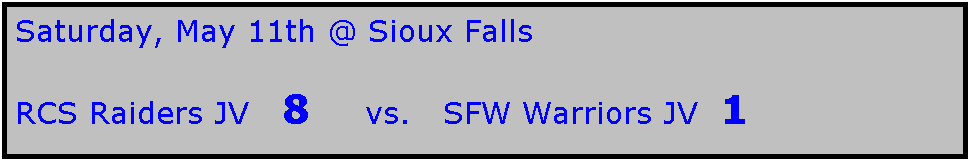 Text Box: Saturday, May 11th @ Sioux Falls

RCS Raiders JV   8     vs.   SFW Warriors JV  1
