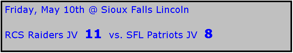 Text Box: Friday, May 10th @ Sioux Falls Lincoln

RCS Raiders JV  11  vs. SFL Patriots JV  8

 
