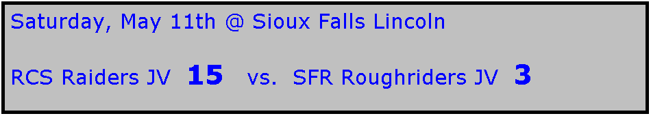 Text Box: Saturday, May 11th @ Sioux Falls Lincoln

RCS Raiders JV  15   vs.  SFR Roughriders JV  3 

 
