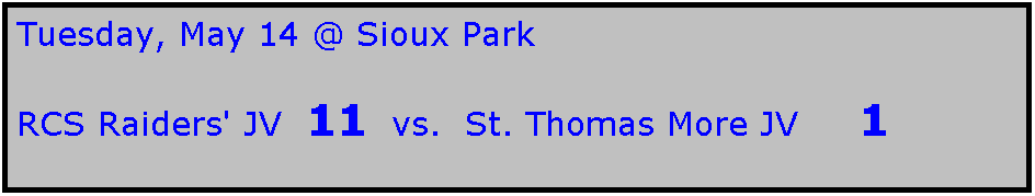Text Box: Tuesday, May 14 @ Sioux Park

RCS Raiders' JV  11  vs.  St. Thomas More JV     1
